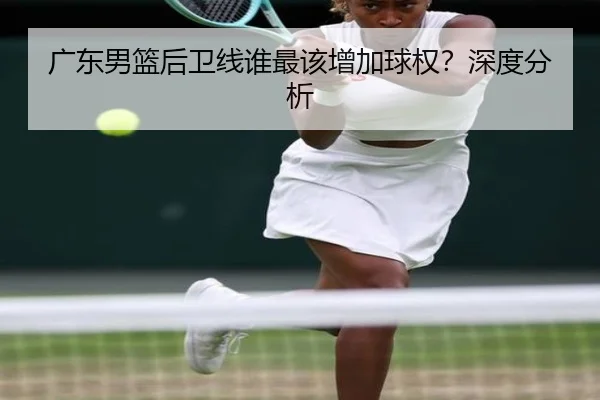 广东男篮后卫线谁最该增加球权？深度分析